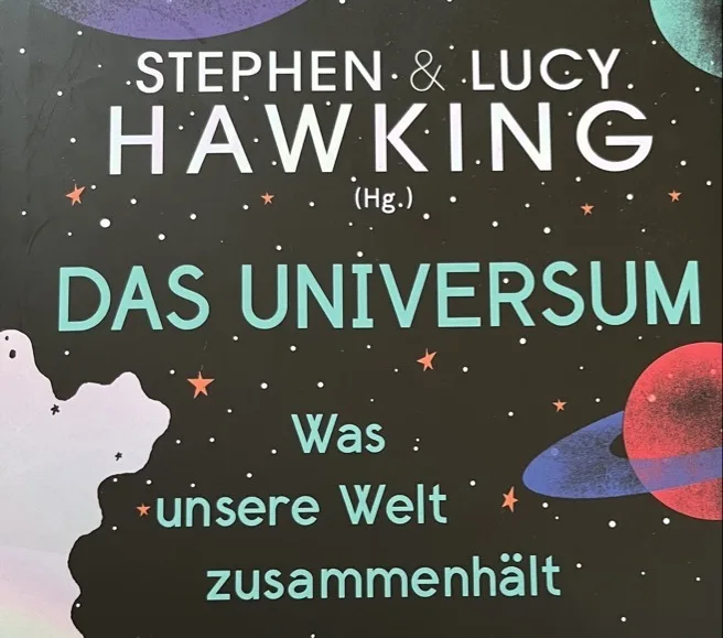 Schwarzer Buchcover mit vielen kleinen weißen Punkten als Sterne, mehreren farbigen Planeten rechts und einer weißen, wolkigen Form links unten. Oben großer Schriftzug "STEPHEN & LUCY HAWKING (Hg.)", mittig großer türkisfarbener Titel "DAS UNIVERSUM" und darunter in kleineren türkisfarbenen Worten "Was unsere Welt zusammenhält".